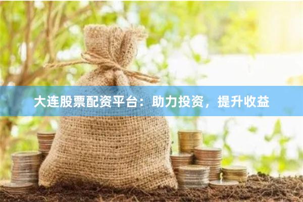 大連股票配資平臺：助力投資，提升收益
